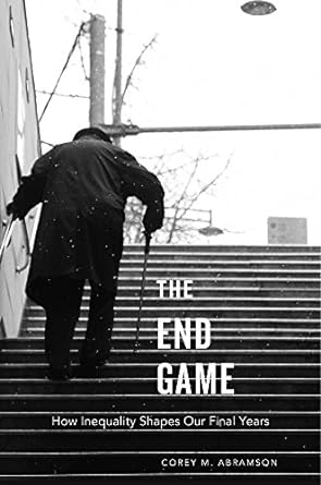 the end game how inequality shapes our final years 1st edition corey m. abramson 0674979680, 978-0674979680