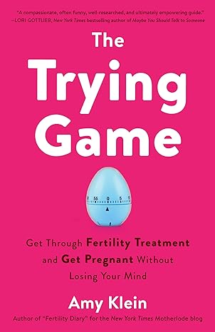 the trying game get through fertility treatment and get pregnant without losing your mind 1st edition amy
