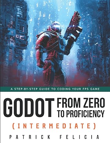 godot from zero to proficiency a step by step guide to code your fps with godot 1st edition patrick felicia