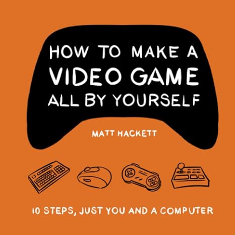 how to make a video game all by yourself 10 steps just you and a computer 1st edition matt hackett