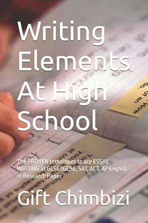 writing elements at high school the proven techniques to ace essay writing at gcse/igcse sat act ap english