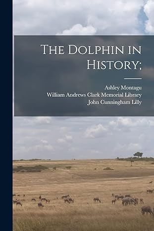the dolphin in history 1st edition ashley 1905 montagu ,john cunningham 1915 lilly ,william andrews clark