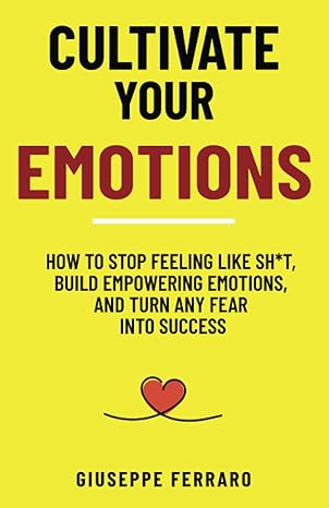 cultivate your emotions how to stop feeling like sh t build empowering emotions and turn any fear into