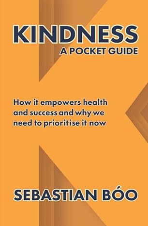 kindness a pocket guide how it empowers health and success and why we need to prioritise it now 1st edition
