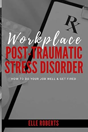 workplace post traumatic stress disorder how to do your job well and get fired 1st edition elle roberts