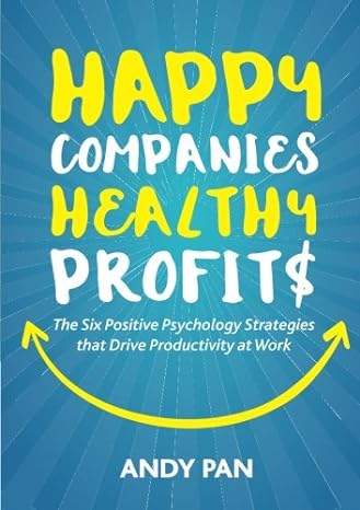 happy companies healthy profits the six positive psychology strategies that drive productivity at work 1st