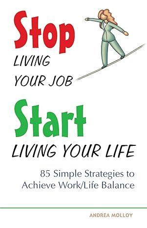 stop living your job start living your life 85 simple strategies to achieve work/life balance 1st edition