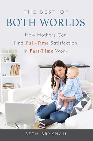 the best of both worlds how mothers can find full time satisfaction in part time work 1st edition beth