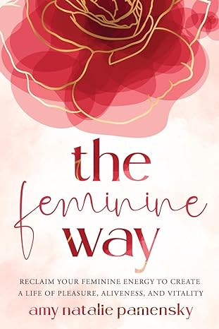 the feminine way reclaim your feminine energy to create a life of pleasure aliveness and vitality 1st edition