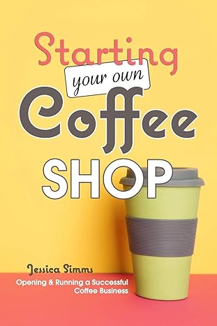 starting your own coffee shop opening and running a successful coffee business 1st edition jessica simms