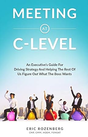 meeting at c level an executive s guide for driving strategy and helping the rest of us figure out what the