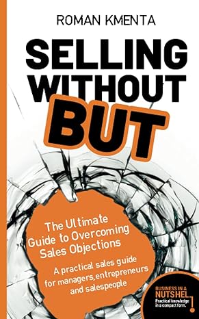 selling without but the ultimate guide to overcoming sales objections a practical sales guide for managers