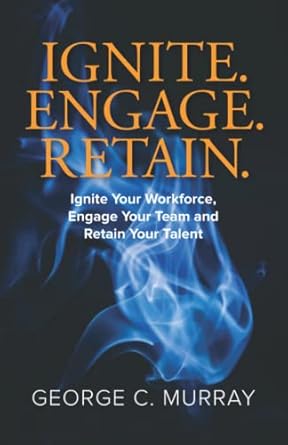 ignite engage retain ignite your workforce engage your team and retain your talent 1st edition george c.