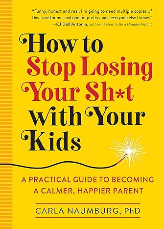 how to stop losing your sh t with your kids a practical guide to becoming a calmer happier parent 1st edition