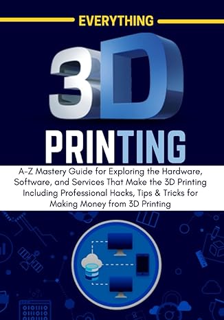 everything 3d printing a z mastery guide for exploring the hardware software and services that make the 3d