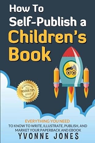 how to self publish a children s book everything you need to know to write illustrate publish and market your