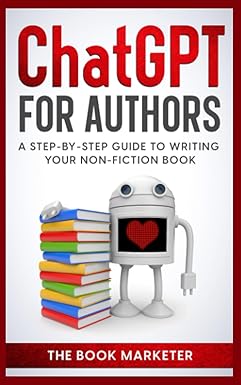 chat gpt for authors a step by step guide to writing your non fiction book 1st edition the book marketer