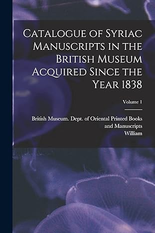 catalogue of syriac manuscripts in the british museum acquired since the year 1838 volume 1 1st edition