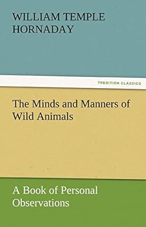 the minds and manners of wild animals a book of personal observations 1st edition william temple hornaday