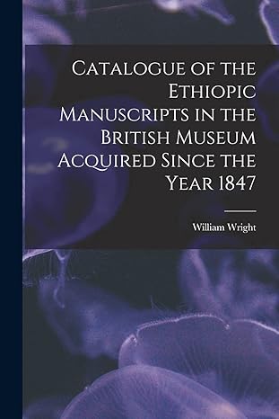 catalogue of the ethiopic manuscripts in the british museum acquired since the year 1847 1st edition william