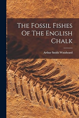 the fossil fishes of the english chalk 1st edition arthur smith woodward 1016021569, 978-1016021562