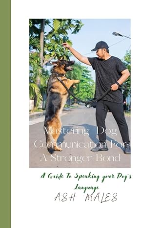 mastering dog communication for a stronger bond a guide to speaking your dogs language 1st edition ash males
