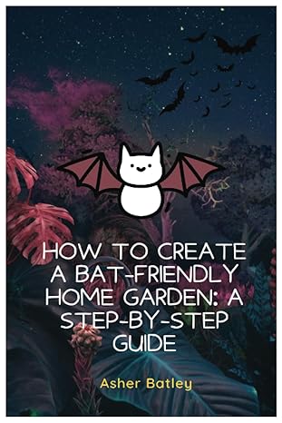 how to create a bat friendly home garden a step by step guide 1st edition asher batley b0c6w18pf9,