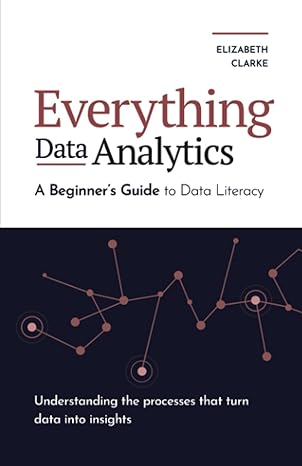 everything data analytics a beginner s guide to data literacy understanding the processes that turn data into