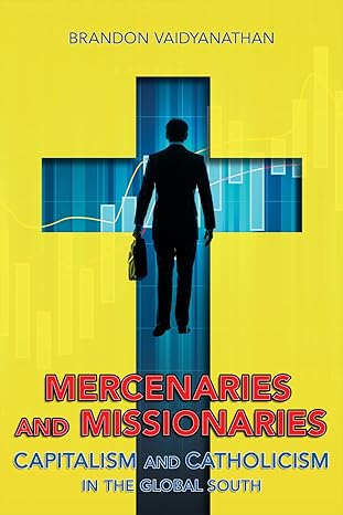 mercenaries and missionaries capitalism and catholicism in the global south 1st edition brandon vaidyanathan