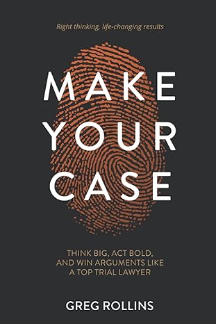 make your case think big act bold and win arguments like a top trial lawyer 1st edition greg rollins