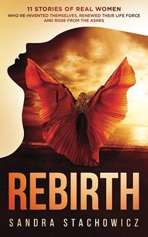 rebirth 11 stories of real women who re invented themselves renewed their life force and rose from the ashes