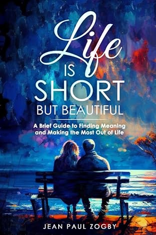 life is short but beautiful a brief guide to finding meaning and making the most out of life 1st edition jean