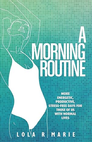 a morning routine more energetic productive stress free days for those of us with normal lives 1st edition