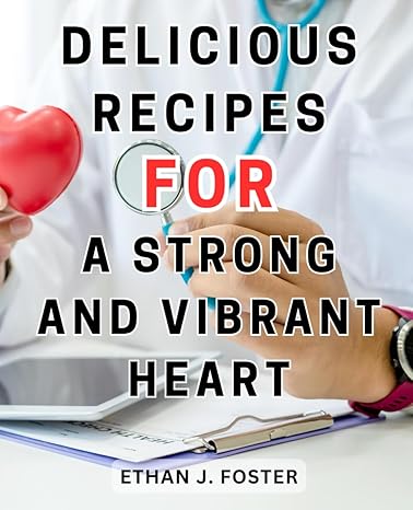 delicious recipes for a strong and vibrant heart delicious and wholesome recipes for lowering cholesterol