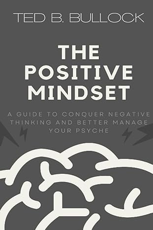 the positive mindset a guide to conquer negative thinking and better manage your psyche 1st edition ted b.