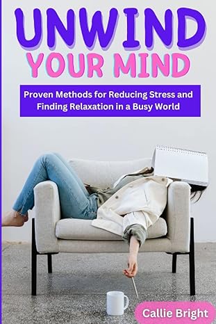 unwind your mind proven methods for reducing stress and finding relaxation in a busy world 1st edition callie