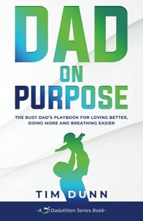 dad on purpose the busy dad s playbook for loving better doing more and breathing easier 1st edition tim dunn