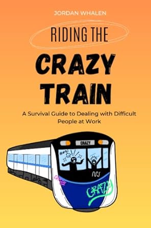 riding the crazy train a survival guide to dealing with difficult people at work 1st edition jordan whalen