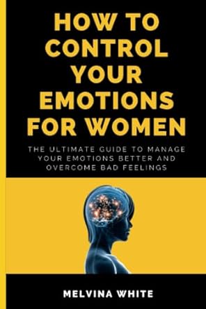 how to control your emotions for women the ultimate guide to manage your emotions better and overcome bad