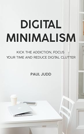 digital minimalism kick the addiction focus your time and reduce digital clutter 1st edition paul judd