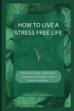 how to live a stress free life stop worrying eliminate negative thoughts and relieve anxiety 1st edition