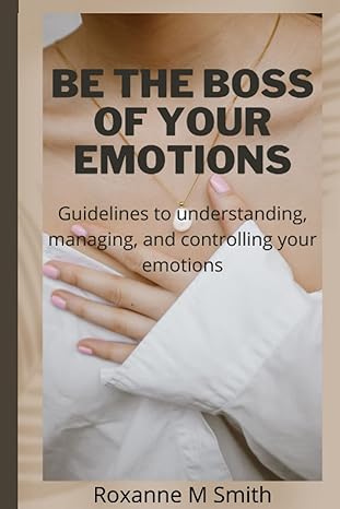 be the boss of your emotions guidelines to understanding managing and controlling your emotions 1st edition