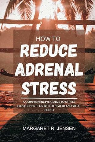 how to reduce adrenal stress a comprehensive guide to stress management for better health and well being 1st