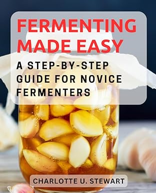 fermenting made easy a step by step guide for novice fermenters unleash the flavors of fermentation with