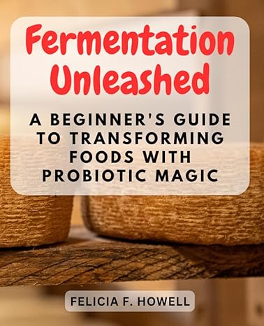 fermentation unleashed a beginner s guide to transforming foods with probiotic magic discover the wholesome