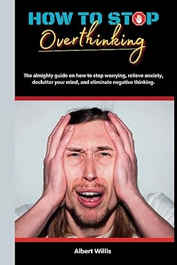 how to stop overthinking the almighty guide on how to stop worrying relieve anxiety declutter your mind and