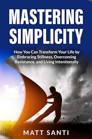 mastering simplicity how you can transform your life by embracing stillness overcoming resistance and living