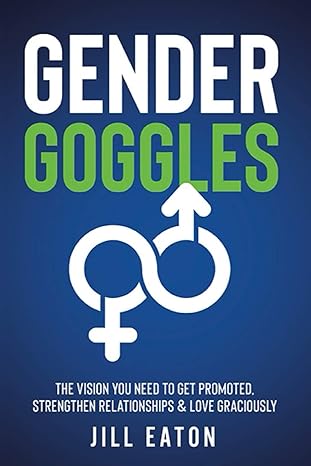 gender goggles the vision you need to get promoted strengthen relationships and love graciously 1st edition