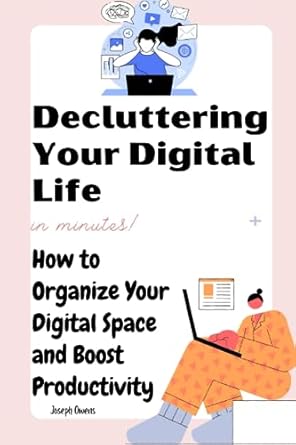 decluttering your digital life how to organize your digital space and boost productivity 1st edition joseph