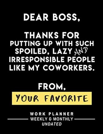 dear boss thanks for putting up with such spoiled lazy and irresponsible people like my coworkers from your